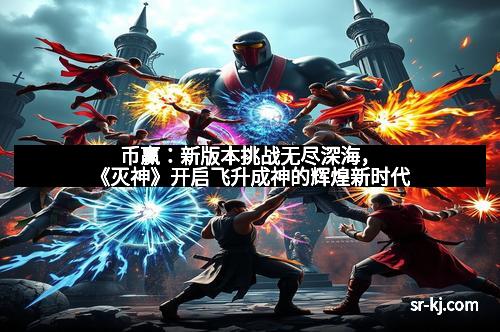 币赢：新版本挑战无尽深海，《灭神》开启飞升成神的辉煌新时代